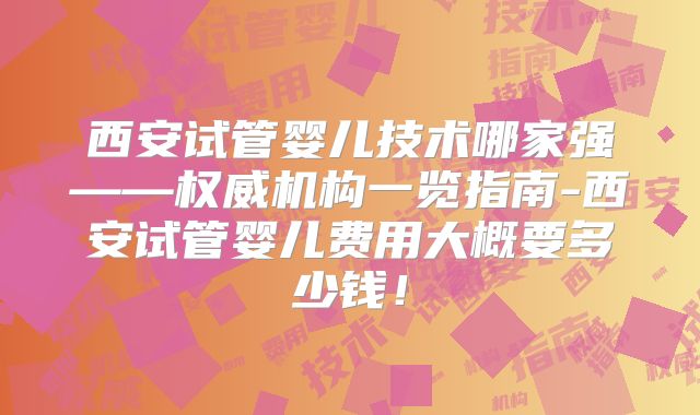 西安试管婴儿技术哪家强——权威机构一览指南-西安试管婴儿费用大概要多少钱！
