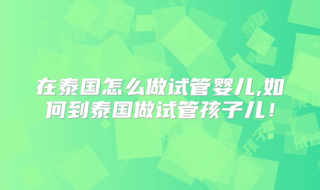 在泰国怎么做试管婴儿,如何到泰国做试管孩子儿！