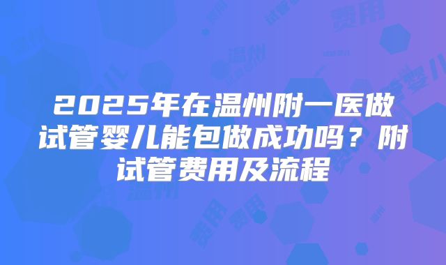 2025年在温州附一医做试管婴儿能包做成功吗？附试管费用及流程