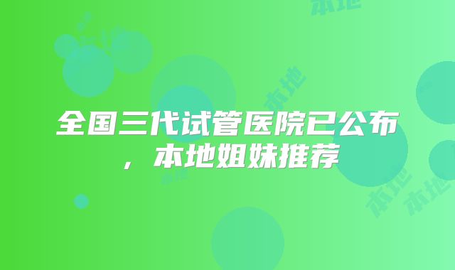 全国三代试管医院已公布，本地姐妹推荐