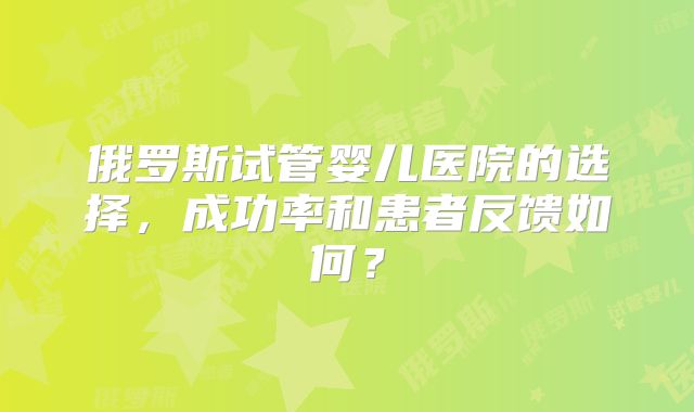 俄罗斯试管婴儿医院的选择，成功率和患者反馈如何？