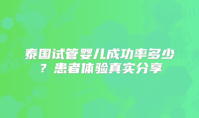 泰国试管婴儿成功率多少?患者体验真实分享