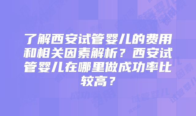 了解西安试管婴儿的费用和相关因素解析？西安试管婴儿在哪里做成功率比较高？