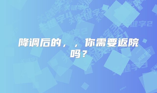 降调后的，，你需要返院吗？