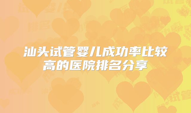 汕头试管婴儿成功率比较高的医院排名分享