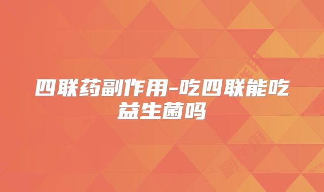 四联药副作用-吃四联能吃益生菌吗