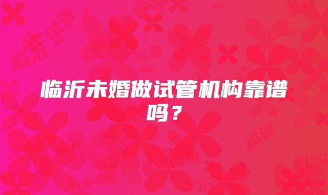 临沂未婚做试管机构靠谱吗？
