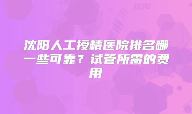 沈阳人工授精医院排名哪一些可靠？试管所需的费用