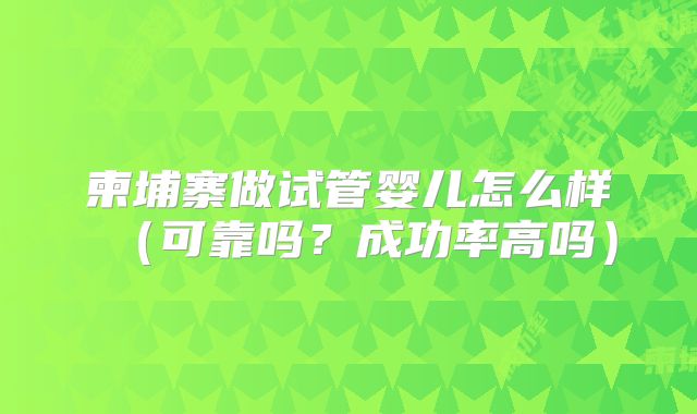 柬埔寨做试管婴儿怎么样(可靠吗?成功率高吗)