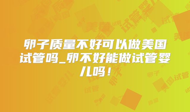 卵子质量不好可以做美国试管吗_卵不好能做试管婴儿吗!