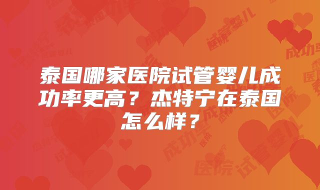 泰国哪家医院试管婴儿成功率更高？杰特宁在泰国怎么样？