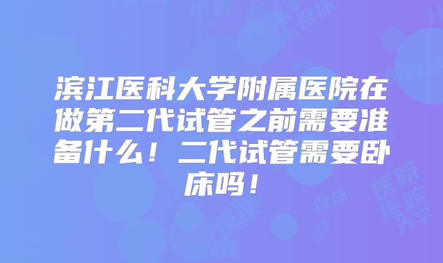 滨江医科大学附属医院在做第二代试管之前需要准备什么！二代试管需要卧床吗！
