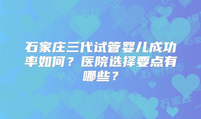 石家庄三代试管婴儿成功率如何?医院选择要点有哪些?