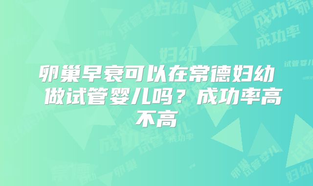 卵巢早衰可以在常德妇幼 做试管婴儿吗?成功率高不高