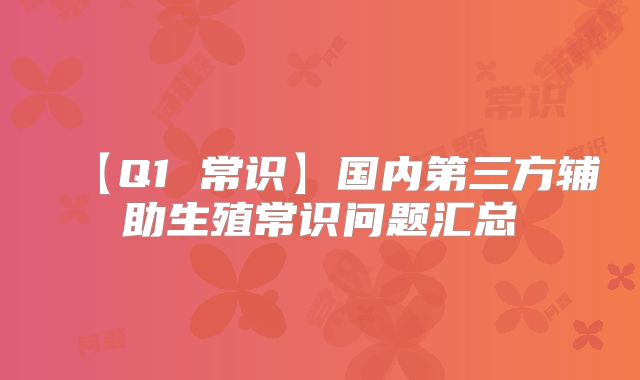 【Q1 常识】国内第三方辅助生殖常识问题汇总