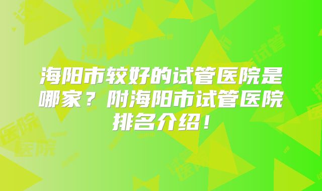 海阳市较好的试管医院是哪家?附海阳市试管医院排名介绍!