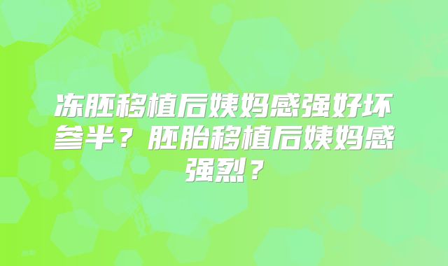 冻胚移植后姨妈感强好坏参半？胚胎移植后姨妈感强烈？