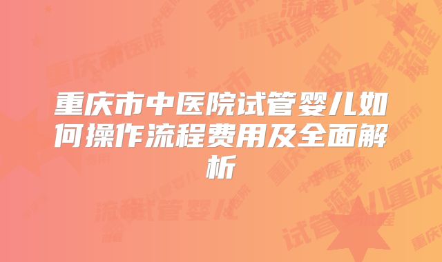 重庆市中医院试管婴儿如何操作流程费用及全面解析