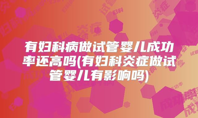 有妇科病做试管婴儿成功率还高吗(有妇科炎症做试管婴儿有影响吗)