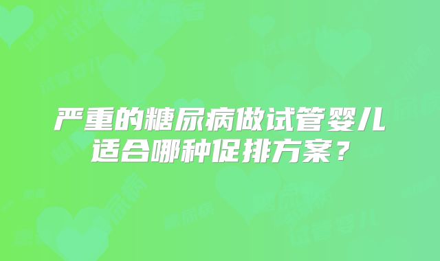 严重的糖尿病做试管婴儿适合哪种促排方案？