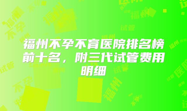福州不孕不育医院排名榜前十名，附三代试管费用明细
