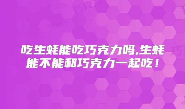 吃生蚝能吃巧克力吗,生蚝能不能和巧克力一起吃！
