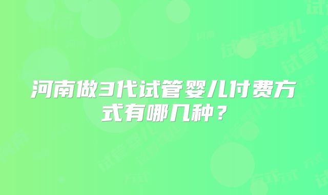 河南做3代试管婴儿付费方式有哪几种？