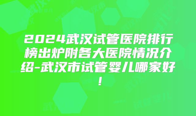 2024武汉试管医院排行榜出炉附各大医院情况介绍-武汉市试管婴儿哪家好！