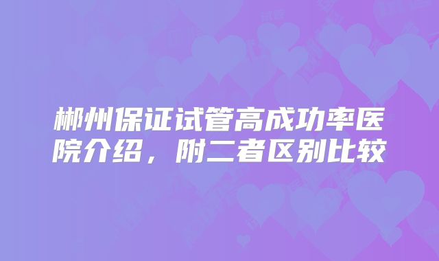 郴州保证试管高成功率医院介绍，附二者区别比较