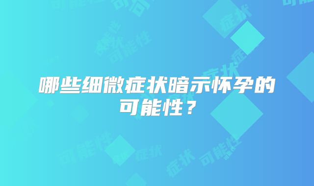哪些细微症状暗示怀孕的可能性？