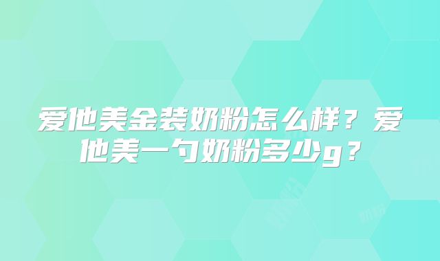 爱他美金装奶粉怎么样？爱他美一勺奶粉多少g？