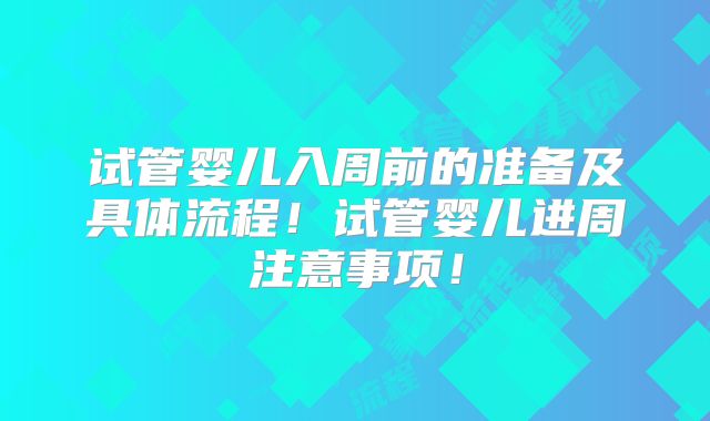 试管婴儿入周前的准备及具体流程！试管婴儿进周注意事项！