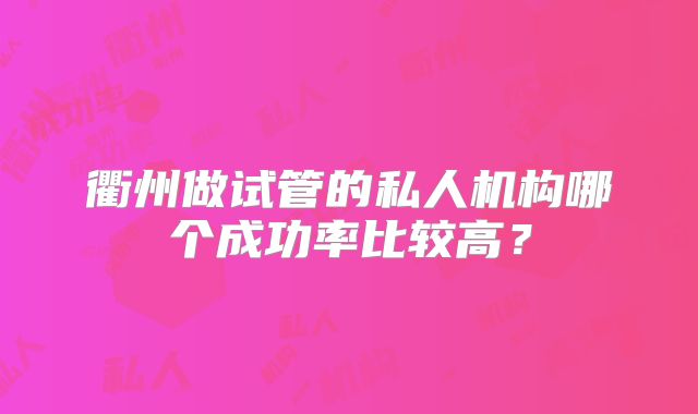 衢州做试管的私人机构哪个成功率比较高？