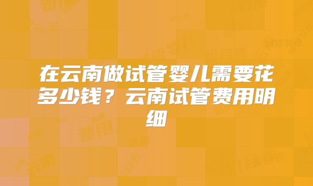在云南做试管婴儿需要花多少钱?云南试管费用明细