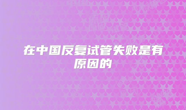 在中国反复试管失败是有原因的