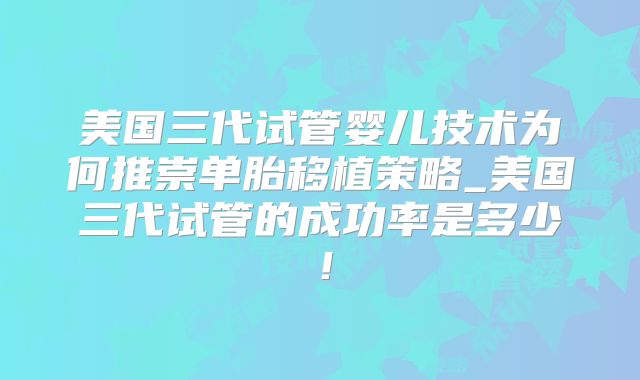 美国三代试管婴儿技术为何推崇单胎移植策略_美国三代试管的成功率是多少!