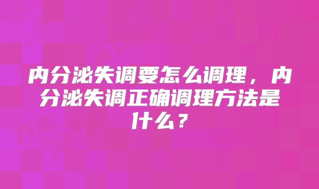 内分泌失调要怎么调理，内分泌失调正确调理方法是什么？