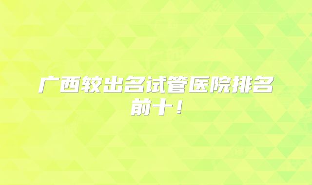 广西较出名试管医院排名前十！