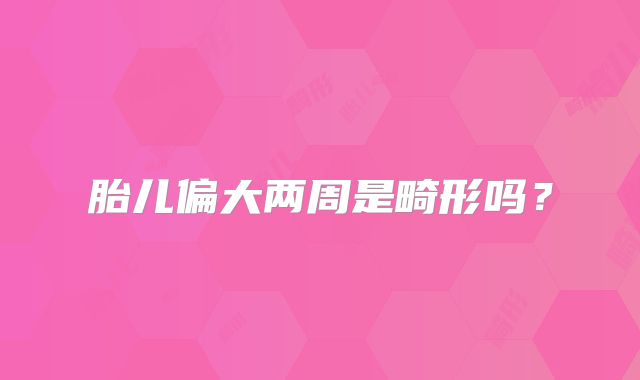 胎儿偏大两周是畸形吗？
