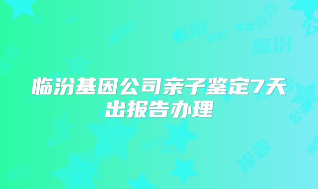 临汾基因公司亲子鉴定7天出报告办理