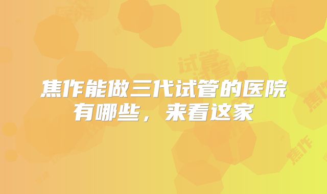 焦作能做三代试管的医院有哪些，来看这家