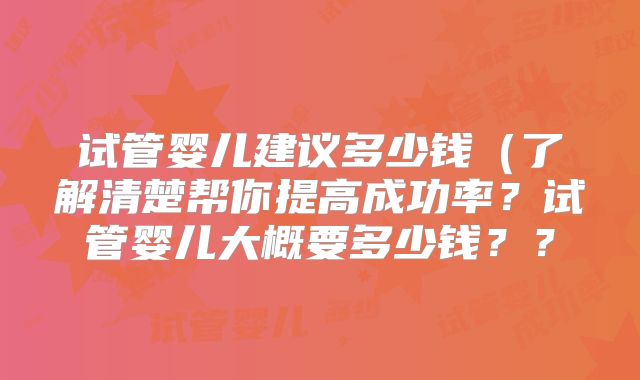 试管婴儿建议多少钱（了解清楚帮你提高成功率？试管婴儿大概要多少钱？？
