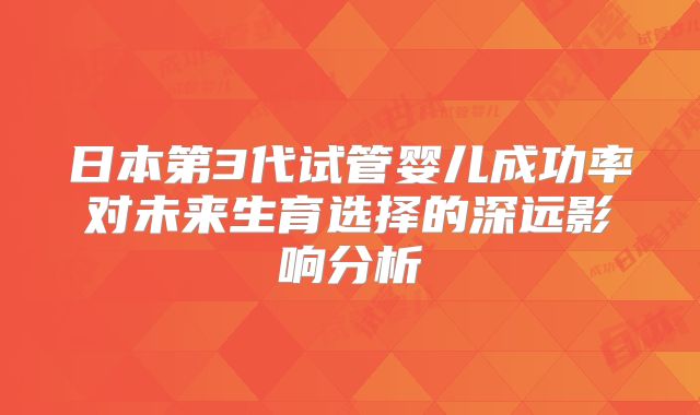 日本第3代试管婴儿成功率对未来生育选择的深远影响分析