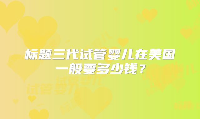 标题三代试管婴儿在美国一般要多少钱?