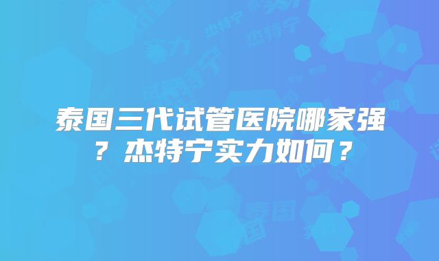 泰国三代试管医院哪家强？杰特宁实力如何？