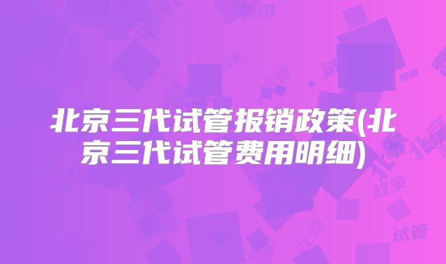 北京三代试管报销政策(北京三代试管费用明细)
