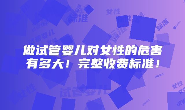 做试管婴儿对女性的危害有多大!完整收费标准!
