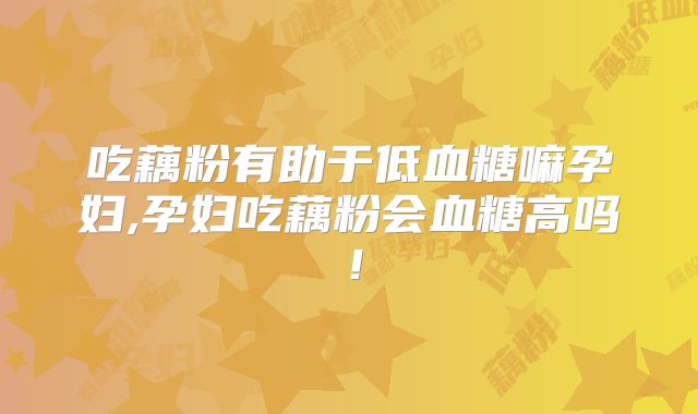 吃藕粉有助于低血糖嘛孕妇,孕妇吃藕粉会血糖高吗！