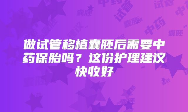 做试管移植囊胚后需要中药保胎吗？这份护理建议快收好