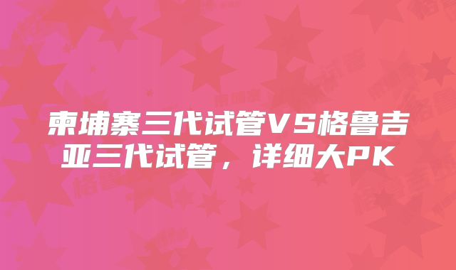 柬埔寨三代试管VS格鲁吉亚三代试管,详细大PK